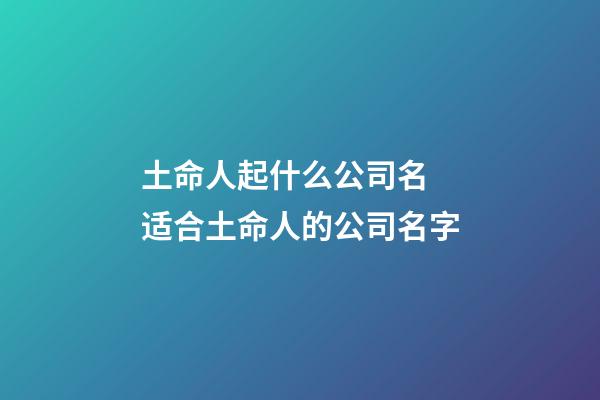 土命人起什么公司名 适合土命人的公司名字-第1张-公司起名-玄机派